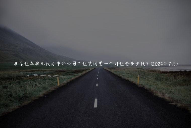 北京租车牌儿代办中介公司？租赁闲置一个月租金多少钱？(2024年7月)