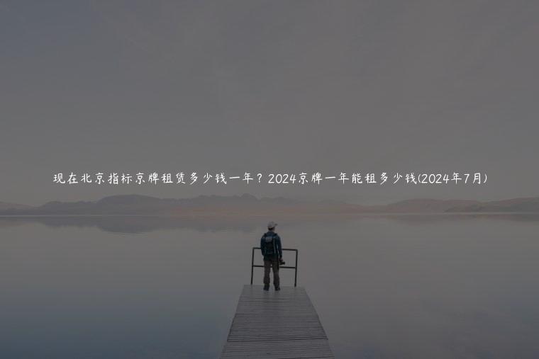 现在北京指标京牌租赁多少钱一年？2024京牌一年能租多少钱(2024年7月)