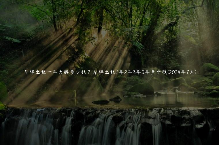 车牌出租一年大概多少钱？京牌出租1年2年3年5年多少钱(2024年7月)