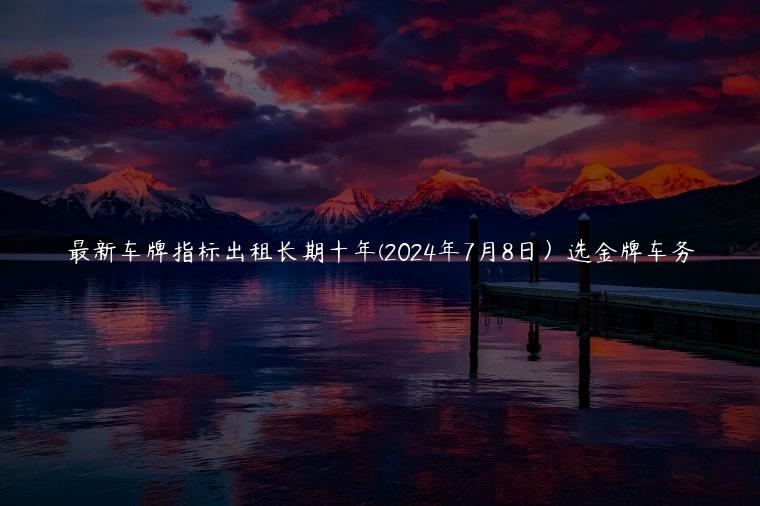 最新车牌指标出租长期十年(2024年7月8日）选金牌车务