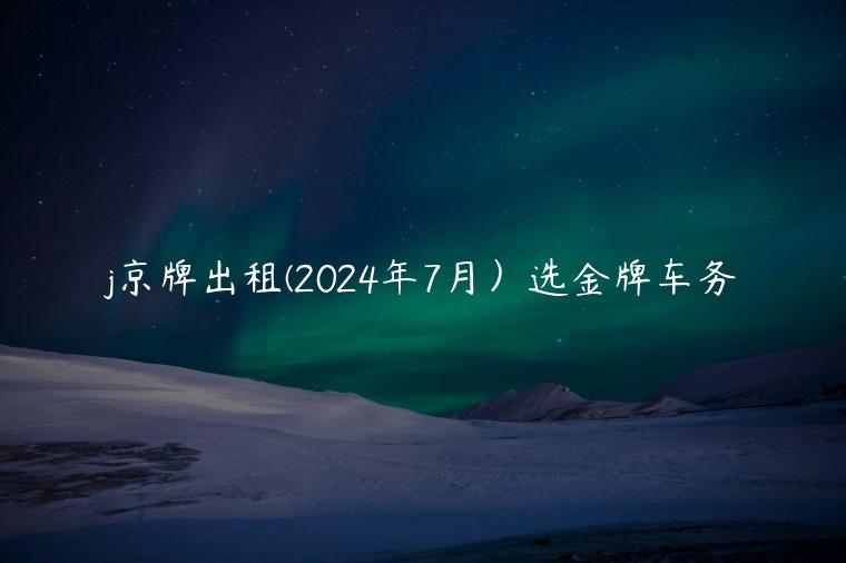 j京牌出租(2024年7月）选金牌车务