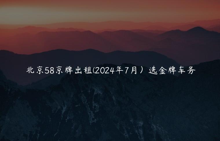 北京58京牌出租(2024年7月）选金牌车务