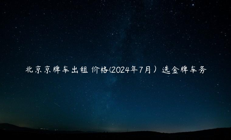 北京京牌车出租 价格(2024年7月）选金牌车务