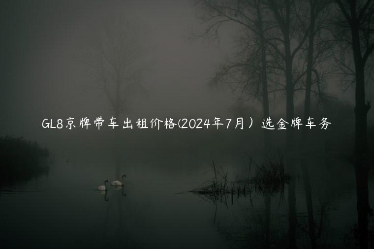 GL8京牌带车出租价格(2024年7月）选金牌车务