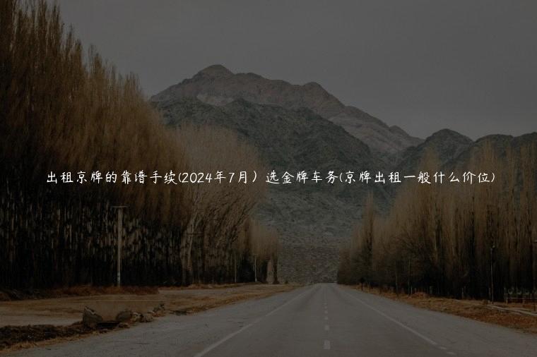 出租京牌的靠谱手续(2024年7月）选金牌车务(京牌出租一般什么价位)