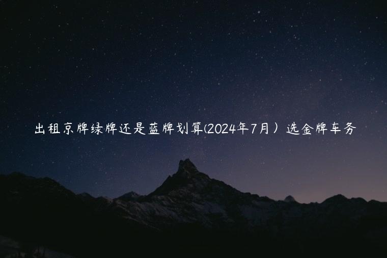 出租京牌绿牌还是蓝牌划算(2024年7月）选金牌车务