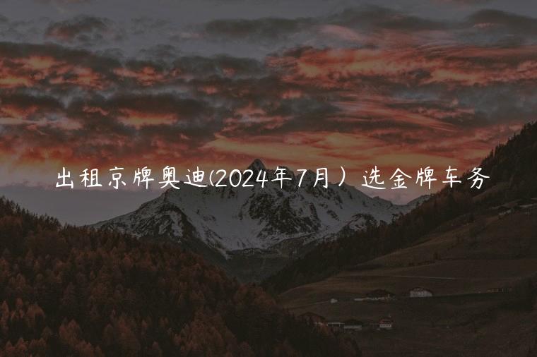 出租京牌奥迪(2024年7月）选金牌车务