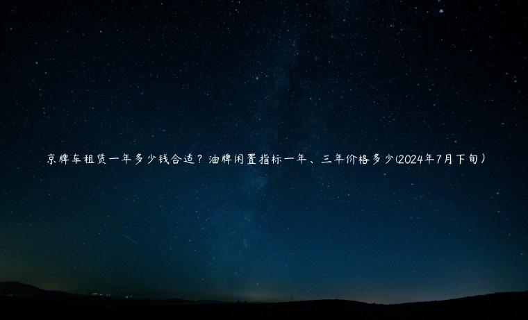 京牌车租赁一年多少钱合适？油牌闲置指标一年、三年价格多少(2024年7月下旬）