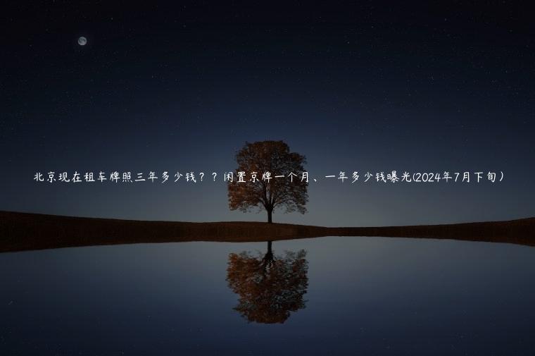 北京现在租车牌照三年多少钱？？闲置京牌一个月、一年多少钱曝光(2024年7月下旬）