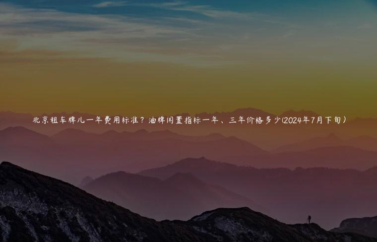 北京租车牌儿一年费用标准？油牌闲置指标一年、三年价格多少(2024年7月下旬）