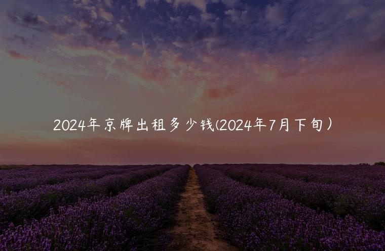 2024年京牌出租多少钱(2024年7月下旬）