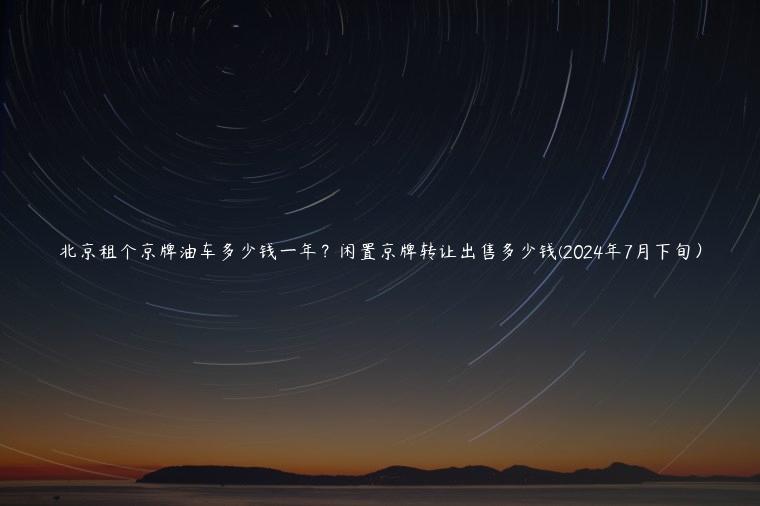 北京租个京牌油车多少钱一年？闲置京牌转让出售多少钱(2024年7月下旬）