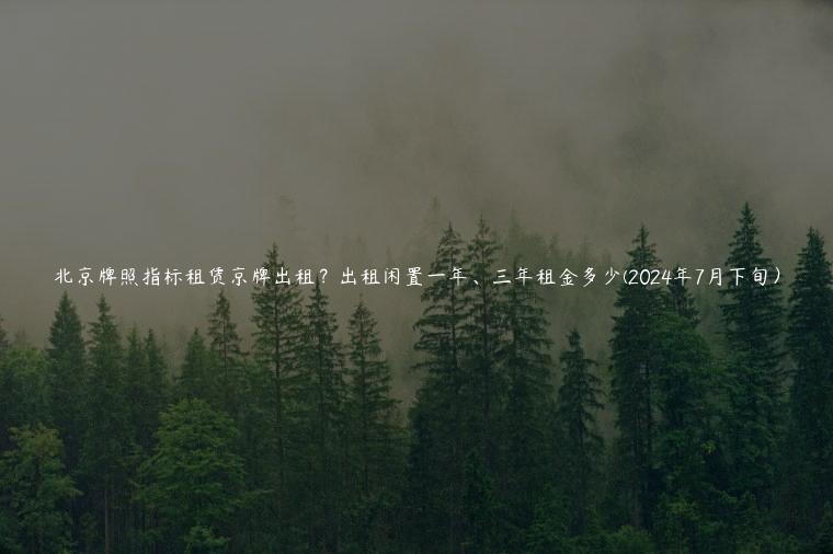 北京牌照指标租赁京牌出租？出租闲置一年、三年租金多少(2024年7月下旬）