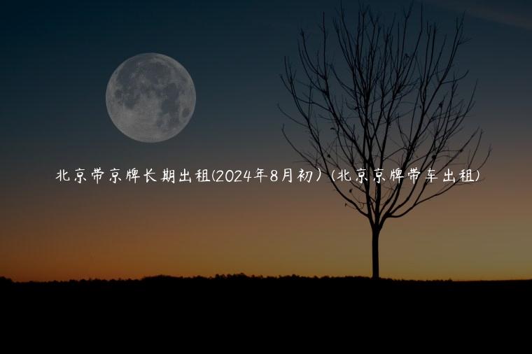 北京带京牌长期出租(2024年8月初）(北京京牌带车出租)