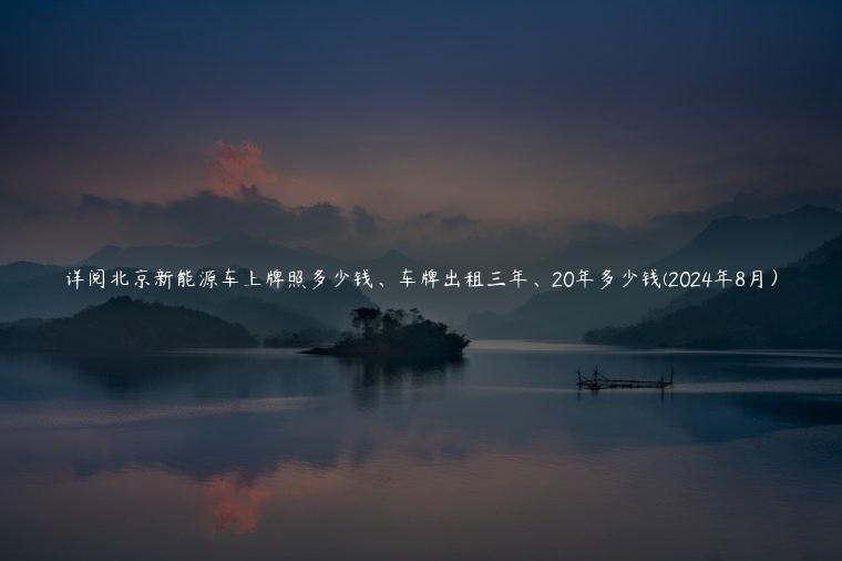 详阅北京新能源车上牌照多少钱、车牌出租三年、20年多少钱(2024年8月）