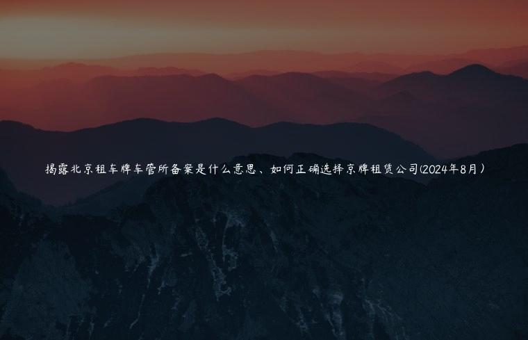 揭露北京租车牌车管所备案是什么意思、如何正确选择京牌租赁公司(2024年8月）