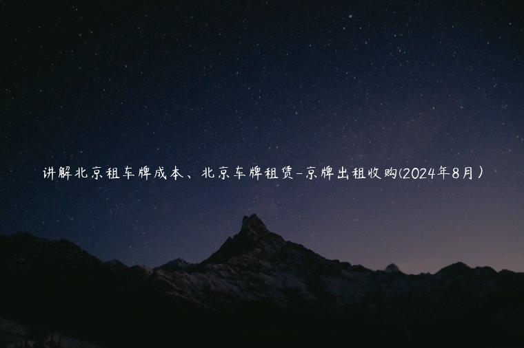 讲解北京租车牌成本、北京车牌租赁-京牌出租收购(2024年8月）