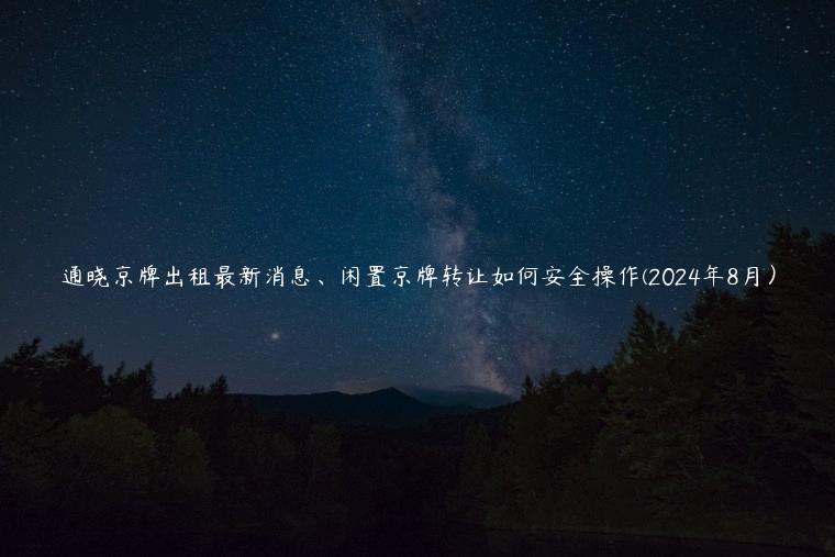 通晓京牌出租最新消息、闲置京牌转让如何安全操作(2024年8月）