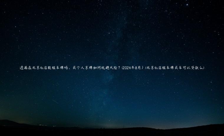 透漏在北京4s店能租车牌吗、买个人京牌如何规避风险？(2024年8月）(北京4s店租车牌买车可以贷款么)