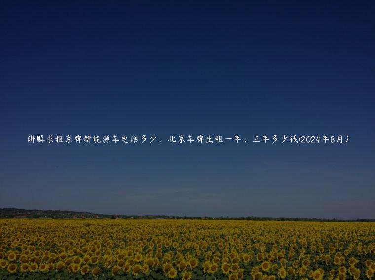 讲解求租京牌新能源车电话多少、北京车牌出租一年、三年多少钱(2024年8月）