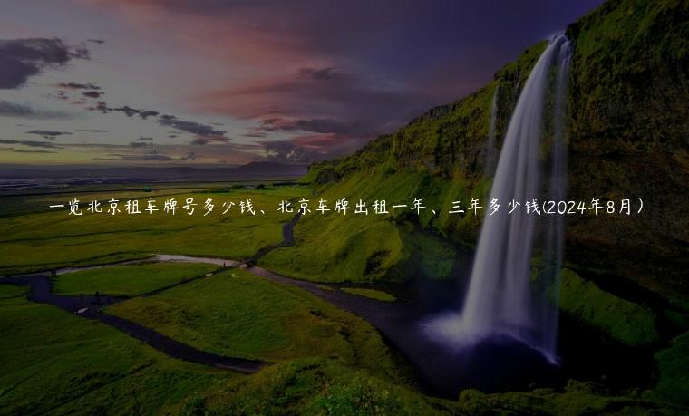 一览北京租车牌号多少钱、北京车牌出租一年、三年多少钱(2024年8月）