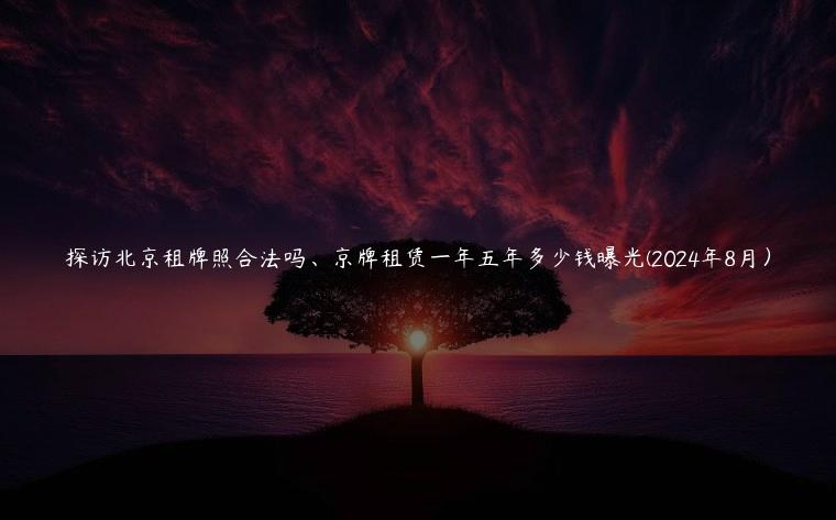 探访北京租牌照合法吗、京牌租赁一年五年多少钱曝光(2024年8月）