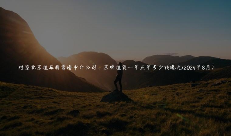 对照北京租车牌靠谱中介公司、京牌租赁一年五年多少钱曝光(2024年8月）