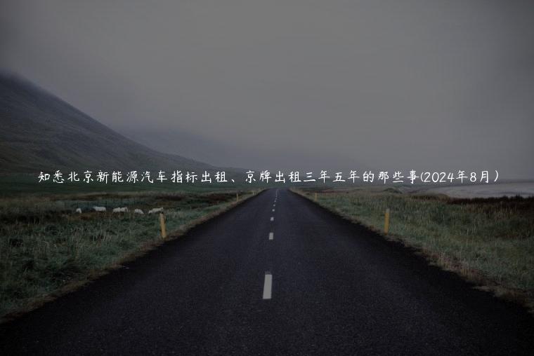 知悉北京新能源汽车指标出租、京牌出租三年五年的那些事(2024年8月）