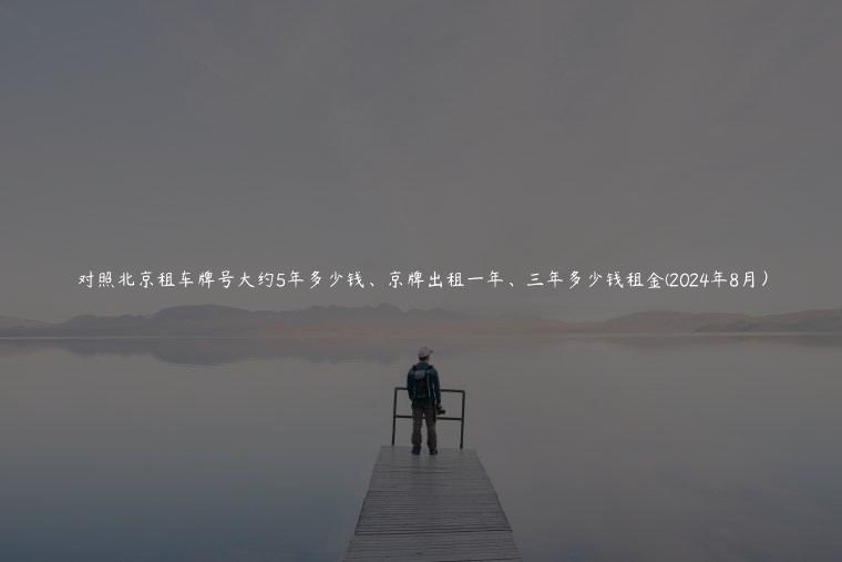 对照北京租车牌号大约5年多少钱、京牌出租一年、三年多少钱租金(2024年8月）