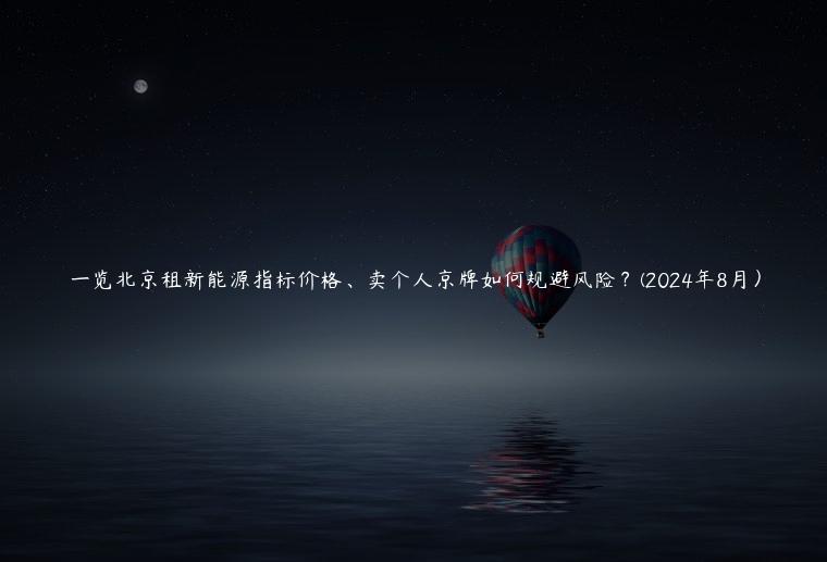 一览北京租新能源指标价格、卖个人京牌如何规避风险？(2024年8月）