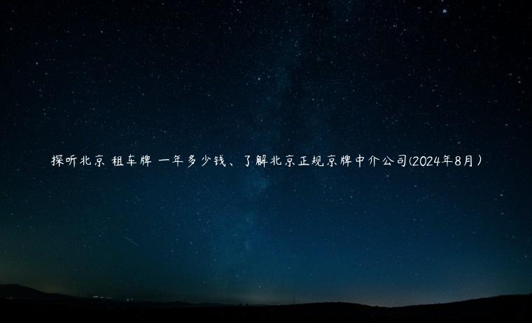 探听北京 租车牌 一年多少钱、了解北京正规京牌中介公司(2024年8月）