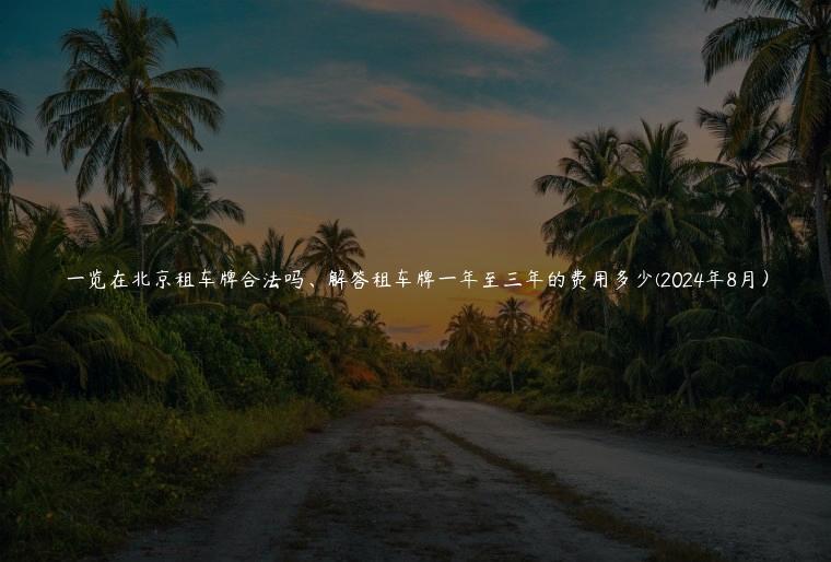 一览在北京租车牌合法吗、解答租车牌一年至三年的费用多少(2024年8月）