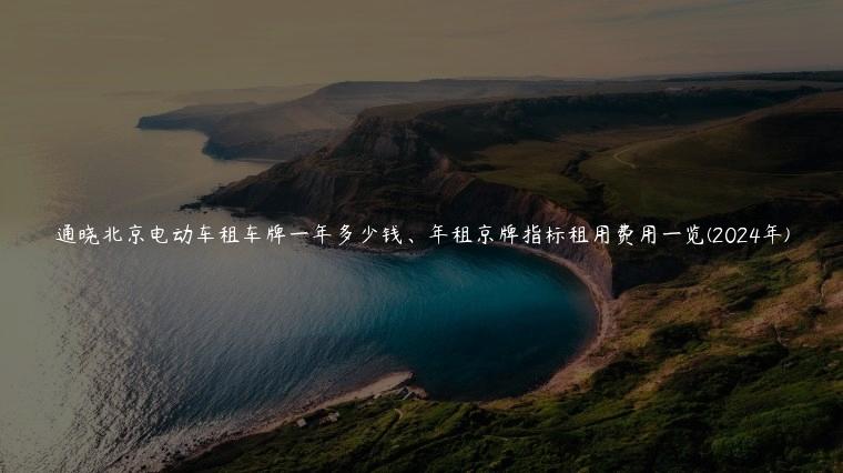 通晓北京电动车租车牌一年多少钱、年租京牌指标租用费用一览(2024年)