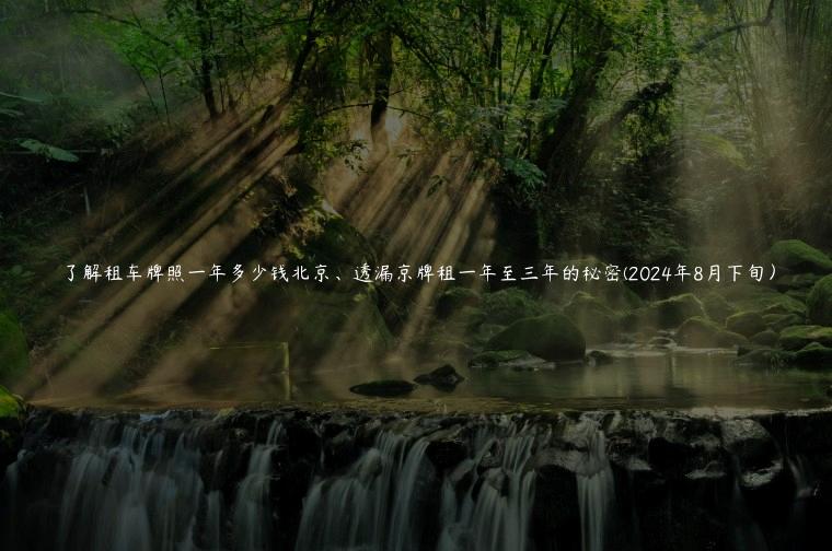 了解租车牌照一年多少钱北京、透漏京牌租一年至三年的秘密(2024年8月下旬）
