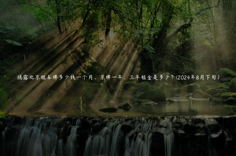 揭露北京租车牌多少钱一个月、京牌一年、三年租金是多少？(2024年8月下旬）