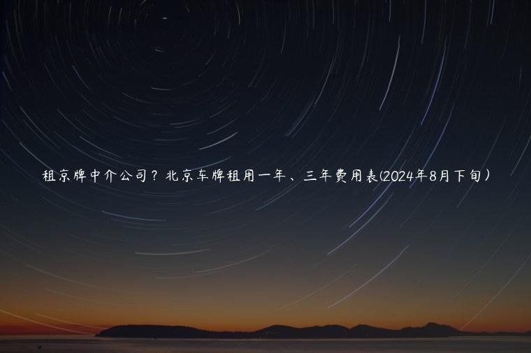 租京牌中介公司？北京车牌租用一年、三年费用表(2024年8月下旬）