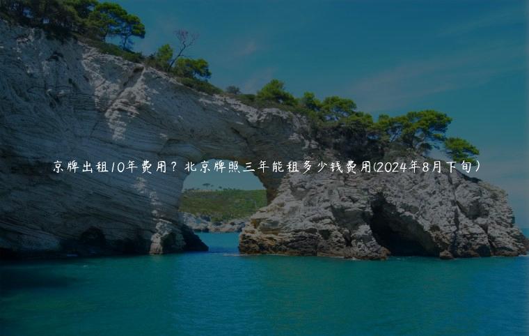 京牌出租10年费用？北京牌照三年能租多少钱费用(2024年8月下旬）