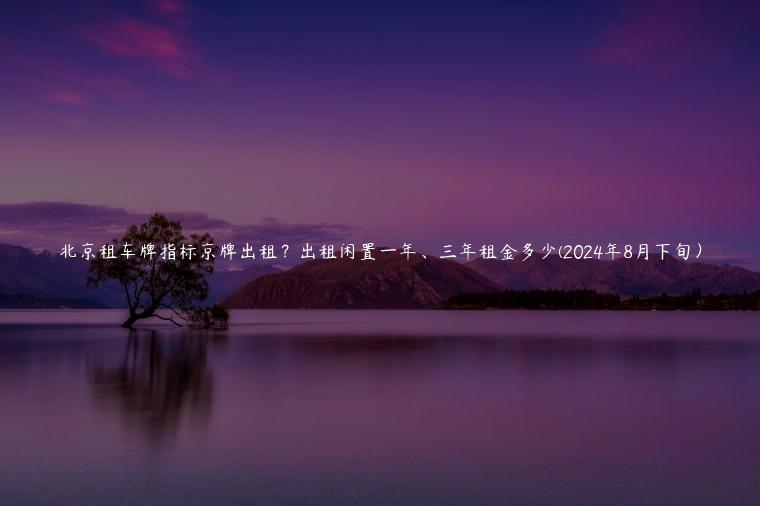 北京租车牌指标京牌出租？出租闲置一年、三年租金多少(2024年8月下旬）