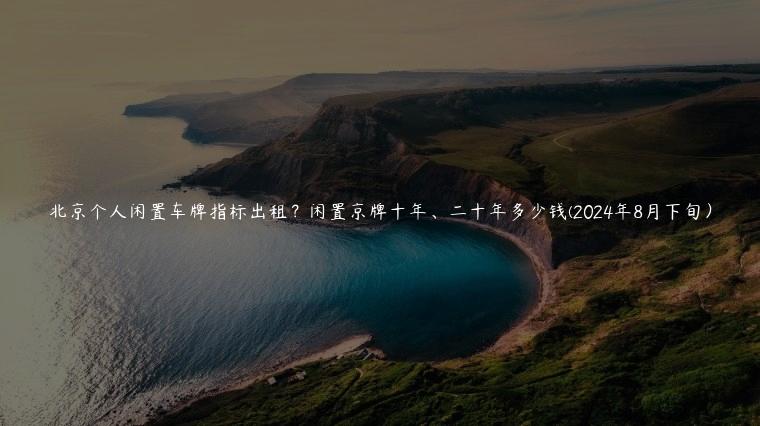 北京个人闲置车牌指标出租？闲置京牌十年、二十年多少钱(2024年8月下旬）