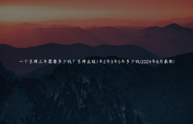 一个京牌三年需要多少钱？京牌出租1年2年3年5年多少钱(2024年8月最新)