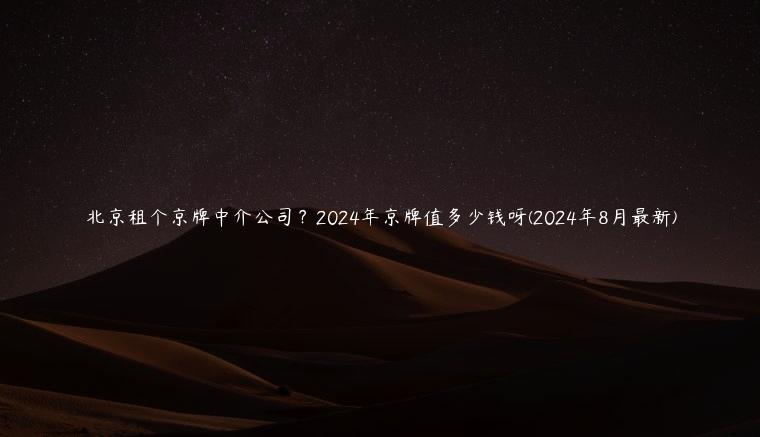 北京租个京牌中介公司？2024年京牌值多少钱呀(2024年8月最新)