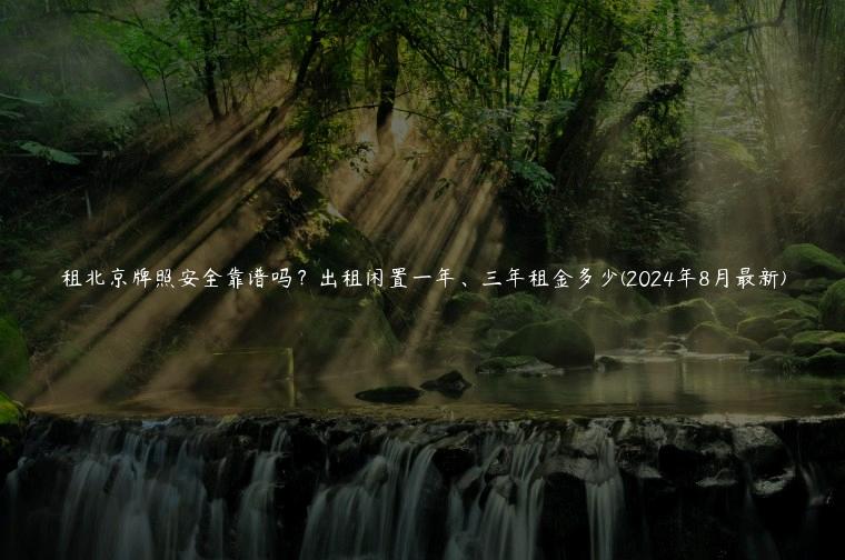 租北京牌照安全靠谱吗？出租闲置一年、三年租金多少(2024年8月最新)