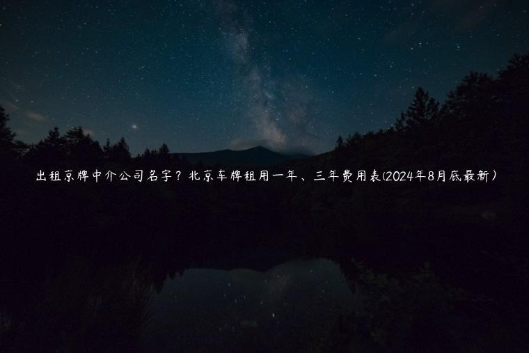 出租京牌中介公司名字？北京车牌租用一年、三年费用表(2024年8月底最新）