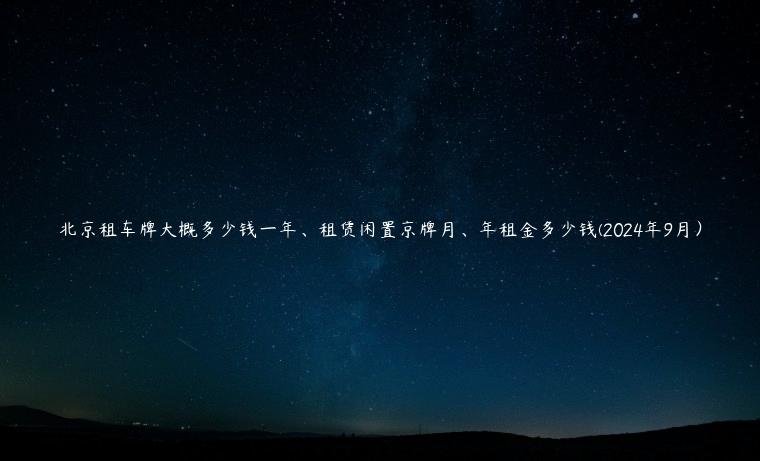 北京租车牌大概多少钱一年、租赁闲置京牌月、年租金多少钱(2024年9月）