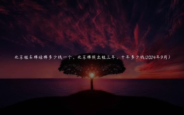 北京租车牌绿牌多少钱一个、北京牌照出租三年、十年多少钱(2024年9月）