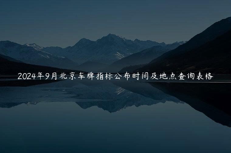 2024年9月北京车牌指标公布时间及地点查询表格