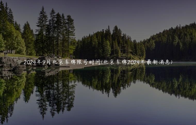 2024年9月北京车牌限号时间(北京车牌2024年最新消息)