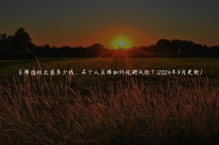 京牌指标出售多少钱、买个人京牌如何规避风险？(2024年9月更新）