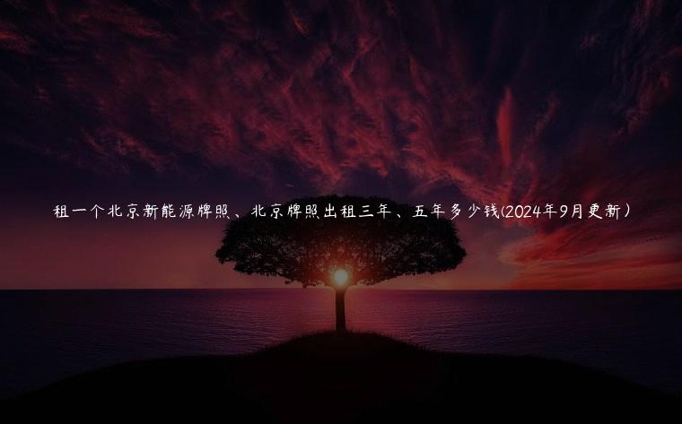 租一个北京新能源牌照、北京牌照出租三年、五年多少钱(2024年9月更新）