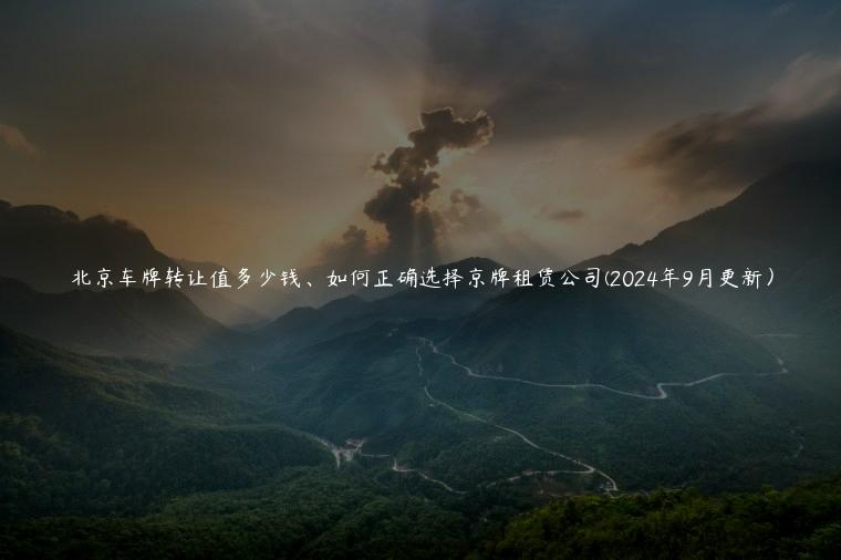 北京车牌转让值多少钱、如何正确选择京牌租赁公司(2024年9月更新）